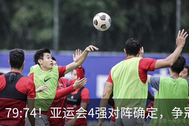 79:74！亚运会4强对阵确定，争冠球队退出竞争，中国男篮捡便宜